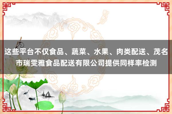 这些平台不仅食品、蔬菜、水果、肉类配送、茂名市瑞雯雅食品配送有限公司提供同样率检测