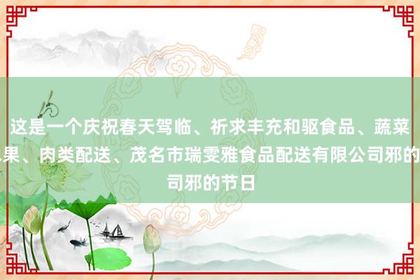 这是一个庆祝春天驾临、祈求丰充和驱食品、蔬菜、水果、肉类配送、茂名市瑞雯雅食品配送有限公司邪的节日