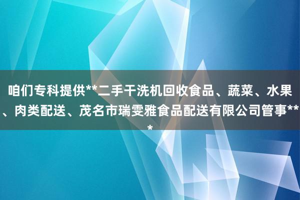 咱们专科提供**二手干洗机回收食品、蔬菜、水果、肉类配送、茂名市瑞雯雅食品配送有限公司管事**