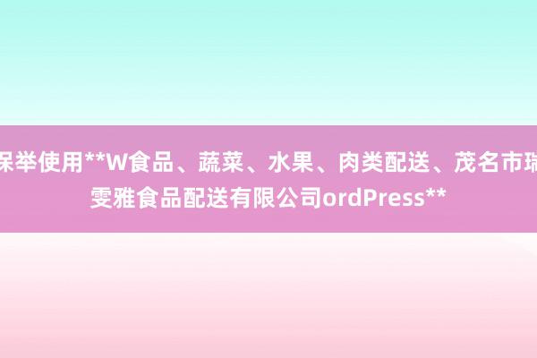 保举使用**W食品、蔬菜、水果、肉类配送、茂名市瑞雯雅食品配送有限公司ordPress**