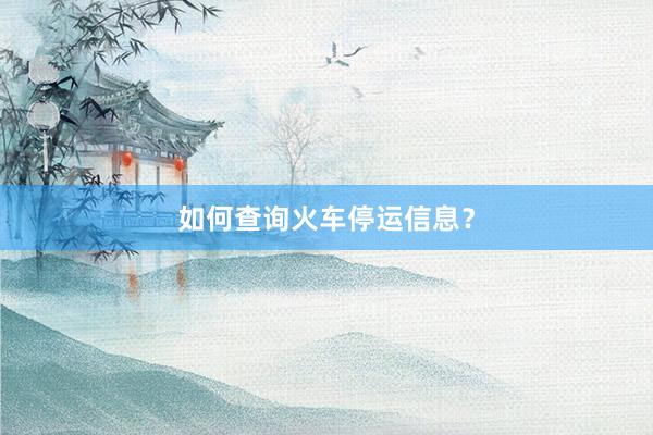 如何查询火车停运信息?