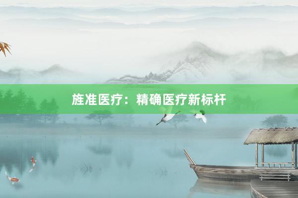 旌准医疗：精确医疗新标杆