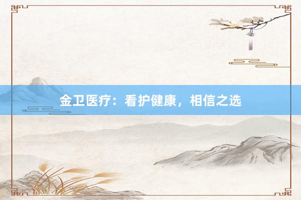 金卫医疗：看护健康，相信之选