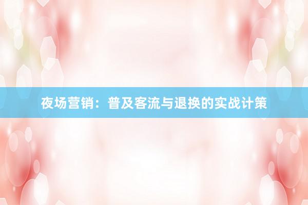 夜场营销：普及客流与退换的实战计策