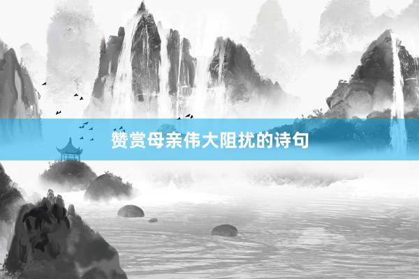 赞赏母亲伟大阻扰的诗句